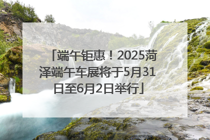 端午钜惠！2025菏泽端午车展将于5月31日至6月2日举行