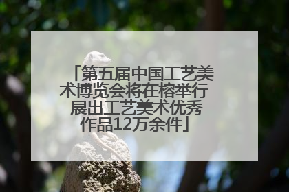 第五届中国工艺美术博览会将在榕举行 展出工艺美术优秀作品12万余件