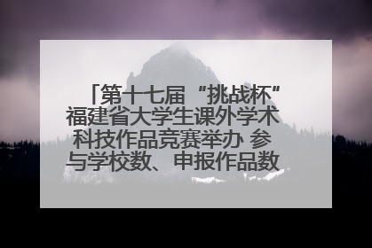 第十七届“挑战杯”福建省大学生课外学术科技作品竞赛举办 参与学校数、申报作品数创历史新高