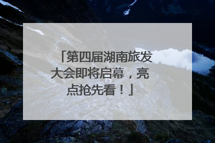 第四届湖南旅发大会即将启幕，亮点抢先看！