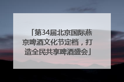 第34届北京国际燕京啤酒文化节定档，打造全民共享啤酒盛会