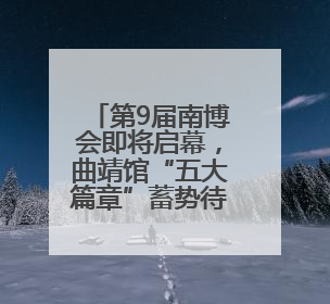 第9届南博会即将启幕，曲靖馆“五大篇章”蓄势待发
