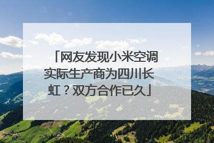 网友发现小米空调实际生产商为四川长虹？双方合作已久