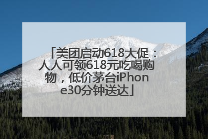 美团启动618大促：人人可领618元吃喝购物，低价茅台iPhone30分钟送达