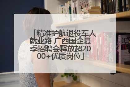 精准护航退役军人就业路 广西国企夏季招聘会释放超2000+优质岗位