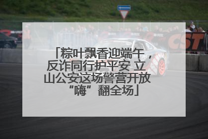 粽叶飘香迎端午，反诈同行护平安 立山公安这场警营开放“嗨”翻全场