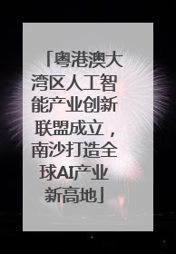 粤港澳大湾区人工智能产业创新联盟成立，南沙打造全球AI产业新高地