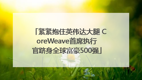 紧紧抱住英伟达大腿 CoreWeave首席执行官跻身全球富豪500强