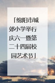 绵阳市城郊小学举行庆六一暨第二十四届校园艺术节