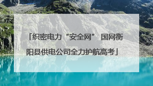 织密电力“安全网” 国网衡阳县供电公司全力护航高考