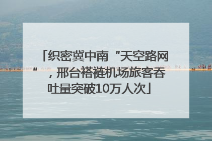 织密冀中南“天空路网”，邢台褡裢机场旅客吞吐量突破10万人次