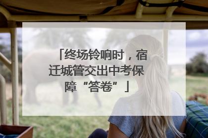 终场铃响时，宿迁城管交出中考保障“答卷”