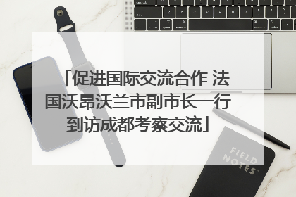 促进国际交流合作 法国沃昂沃兰市副市长一行到访成都考察交流
