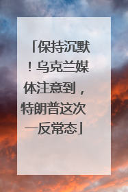 保持沉默！乌克兰媒体注意到，特朗普这次一反常态