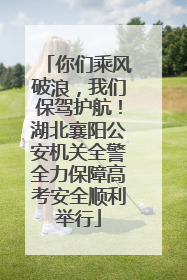 你们乘风破浪，我们保驾护航！湖北襄阳公安机关全警全力保障高考安全顺利举行