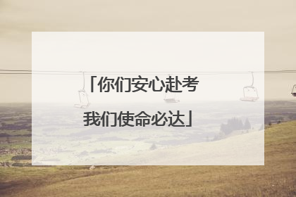 你们安心赴考 我们使命必达