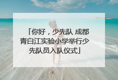 你好，少先队 成都青白江实验小学举行少先队员入队仪式