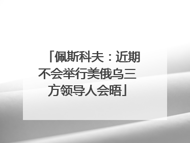 佩斯科夫：近期不会举行美俄乌三方领导人会晤