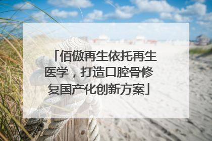 佰傲再生依托再生医学，打造口腔骨修复国产化创新方案