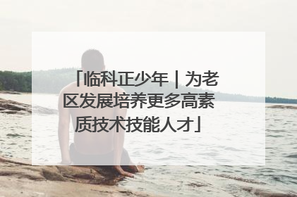 临科正少年｜为老区发展培养更多高素质技术技能人才