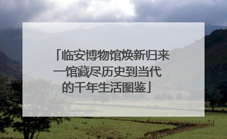 临安博物馆焕新归来 一馆藏尽历史到当代的千年生活图鉴