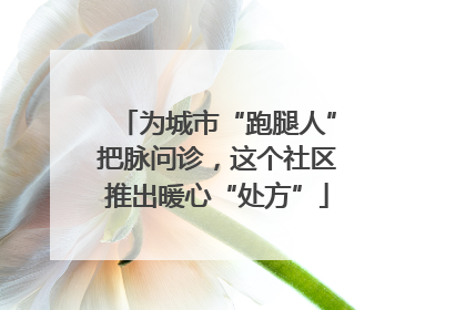 为城市“跑腿人”把脉问诊，这个社区推出暖心“处方”