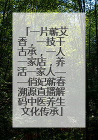 一片蕲艾香，一技千古承，一人一家店，养活一家人——俏妃蕲春溯源直播解码中医养生文化传承