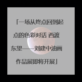 一场从终点回到起点的色彩对话 西渡东望——刘建中油画作品展即将开展