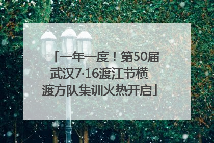 一年一度！第50届武汉7·16渡江节横渡方队集训火热开启