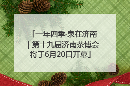 一年四季·泉在济南｜第十九届济南茶博会将于6月20日开幕