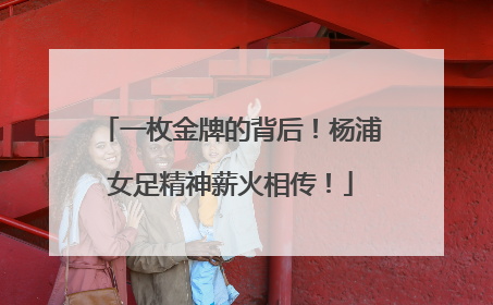 一枚金牌的背后！杨浦女足精神薪火相传！