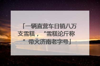 一辆直营车日销八万支雪糕，“雪糕论斤称”带火济南老字号