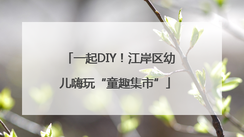 一起DIY！江岸区幼儿嗨玩“童趣集市”