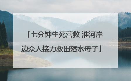 七分钟生死营救 淮河岸边众人接力救出落水母子