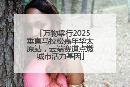 万物梁行2025垂直马拉松嘉年华太原站，云端赛道点燃城市活力基因