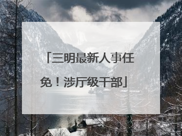 三明最新人事任免！涉厅级干部
