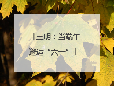 三明：当端午邂逅“六一”