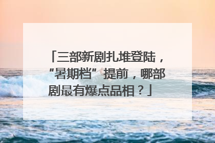 三部新剧扎堆登陆，“暑期档”提前，哪部剧最有爆点品相？