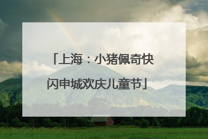 上海：小猪佩奇快闪申城欢庆儿童节