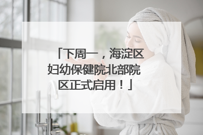 下周一，海淀区妇幼保健院北部院区正式启用！