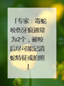 专家：毒蛇咬伤牙痕通常为2个，被咬后尽可能记清蛇特征或拍照