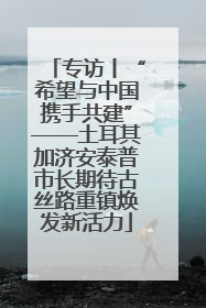 专访丨“希望与中国携手共建”——土耳其加济安泰普市长期待古丝路重镇焕发新活力
