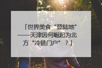 世界美食“登陆地”——天津因何崛起为北方“冷链门户”？