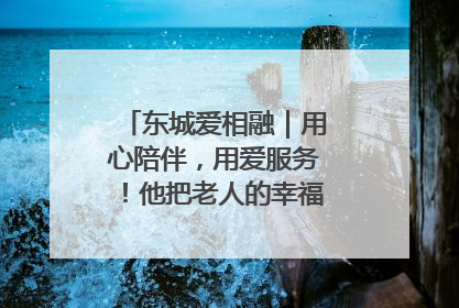 东城爱相融｜用心陪伴，用爱服务！他把老人的幸福感当“大事儿”