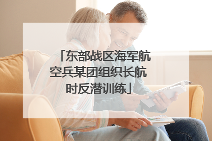 东部战区海军航空兵某团组织长航时反潜训练