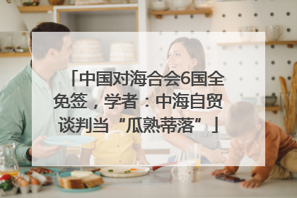 中国对海合会6国全免签，学者：中海自贸谈判当“瓜熟蒂落”