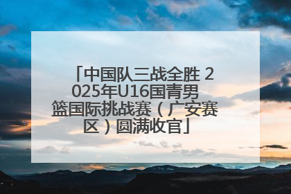 中国队三战全胜 2025年U16国青男篮国际挑战赛（广安赛区）圆满收官