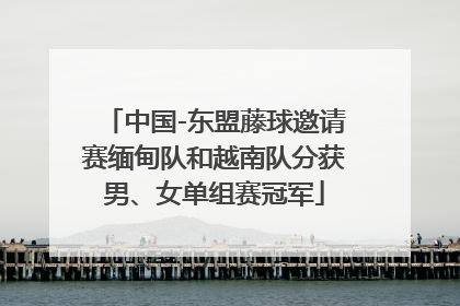 中国-东盟藤球邀请赛缅甸队和越南队分获男、女单组赛冠军