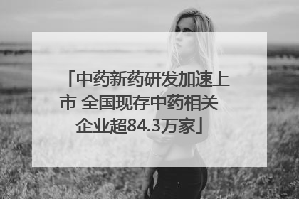 中药新药研发加速上市 全国现存中药相关企业超84.3万家