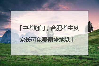 中考期间，合肥考生及家长可免费乘坐地铁